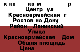 3 к.кв.  52 кв.м.  3 500 000 р.  Центр, ул.Красноармейская, г. Ростов-на-Дону. › Район ­ Ленинский › Улица ­ Красноармейская › Дом ­ 20 › Общая площадь ­ 52 › Цена ­ 3 500 000 - Ростовская обл., Ростов-на-Дону г. Недвижимость » Квартиры продажа   . Ростовская обл.,Ростов-на-Дону г.